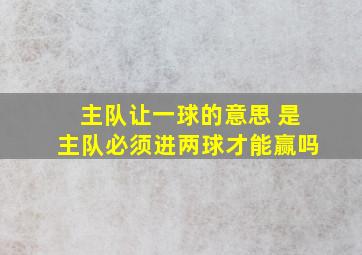 主队让一球的意思 是主队必须进两球才能赢吗